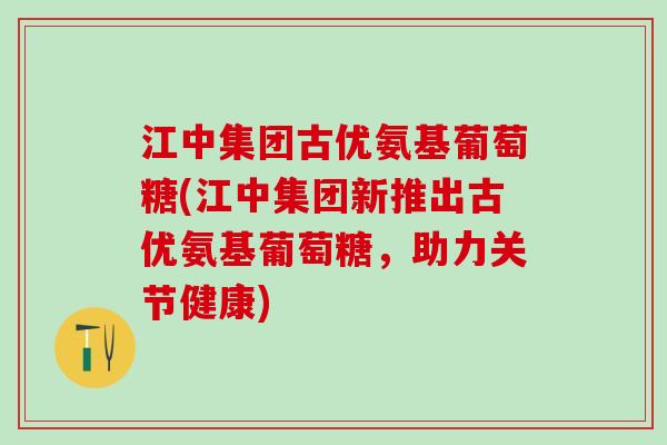 江中集团古优氨基葡萄糖(江中集团新推出古优氨基葡萄糖,助力关节健康)-第1张图片-氨糖科普网 江中集团古优氨基葡萄糖(江中集团新推出古优氨基葡萄糖,助力关节健康)-第1张图片-氨糖科普网