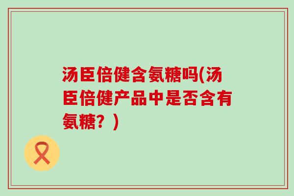 汤臣倍健含氨糖吗(汤臣倍健产品中是否含有氨糖?)-第1张图片-氨糖科普网 汤臣倍健含氨糖吗(汤臣倍健产品中是否含有氨糖?)-第1张图片-氨糖科普网