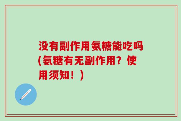 没有副作用氨糖能吃吗(氨糖有无副作用?使用须知!)-第1张图片-氨糖科普网 没有副作用氨糖能吃吗(氨糖有无副作用?使用须知!)-第1张图片-氨糖科普网