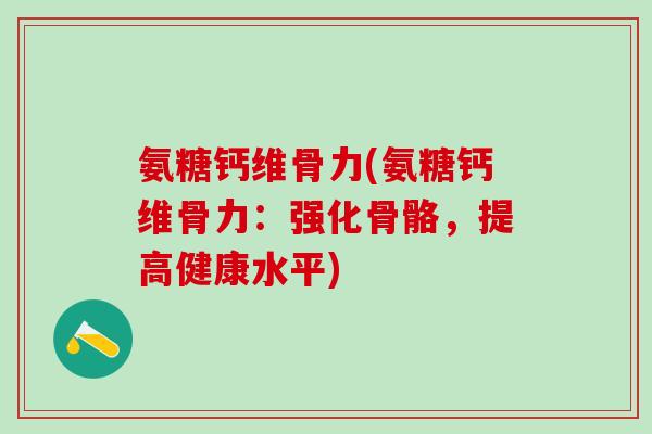 氨糖钙维骨力(氨糖钙维骨力：强化骨骼，提高健康水平)-第1张图片-氨糖科普网