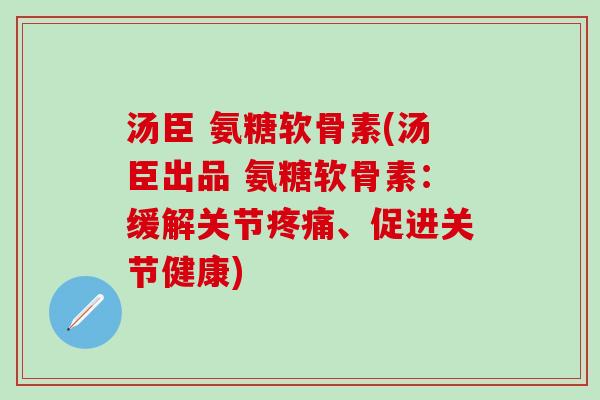 汤臣 氨糖软骨素(汤臣出品 氨糖软骨素:缓解关节疼痛、促进关节健康)-第1张图片-氨糖科普网 汤臣 氨糖软骨素(汤臣出品 氨糖软骨素:缓解关节疼痛、促进关节健康)-第1张图片-氨糖科普网