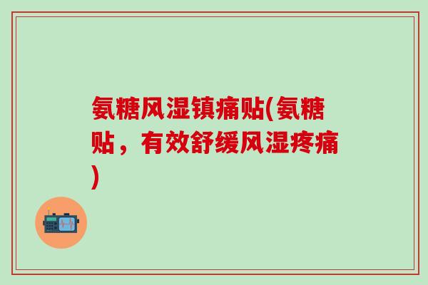 氨糖风湿镇痛贴(氨糖贴,有效舒缓风湿疼痛)-第1张图片-氨糖科普网 氨糖风湿镇痛贴(氨糖贴,有效舒缓风湿疼痛)-第1张图片-氨糖科普网
