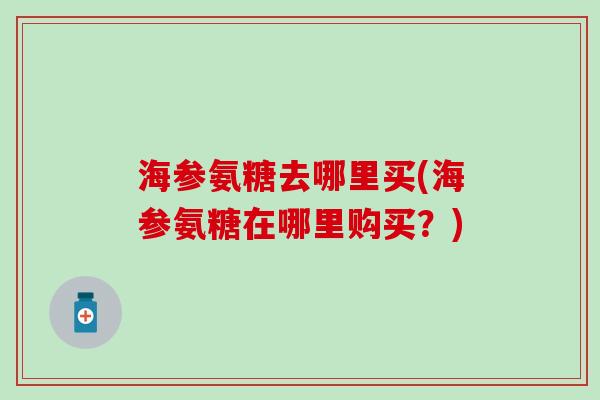 海参氨糖去哪里买(海参氨糖在哪里购买？)-第1张图片-氨糖科普网