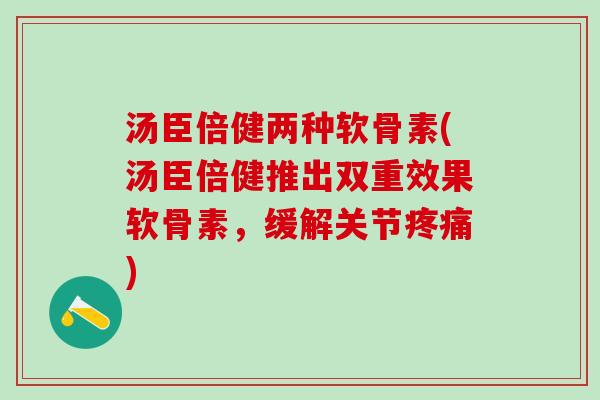 汤臣倍健两种软骨素(汤臣倍健推出双重效果软骨素，缓解关节疼痛)-第1张图片-氨糖科普网