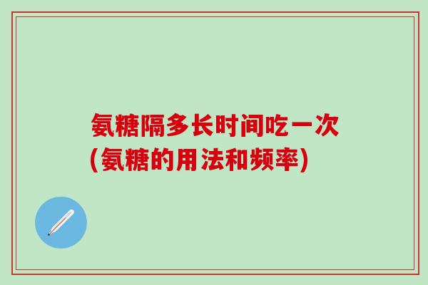 氨糖隔多长时间吃一次(氨糖的用法和频率)-第1张图片-氨糖科普网