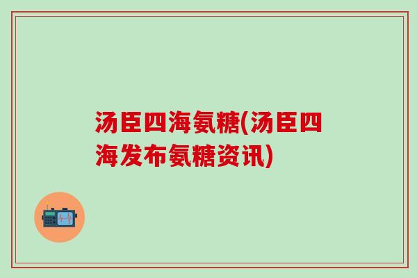 汤臣四海氨糖(汤臣四海发布氨糖资讯)-第1张图片-氨糖科普网 汤臣四海氨糖(汤臣四海发布氨糖资讯)-第1张图片-氨糖科普网