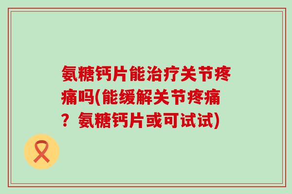 氨糖钙片能治疗关节疼痛吗(能缓解关节疼痛？氨糖钙片或可试试)-第1张图片-氨糖科普网
