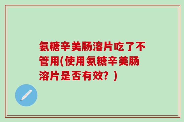 氨糖辛美肠溶片吃了不管用(使用氨糖辛美肠溶片是否有效?)-第1张图片-氨糖科普网 氨糖辛美肠溶片吃了不管用(使用氨糖辛美肠溶片是否有效?)-第1张图片-氨糖科普网