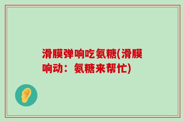 滑膜弹响吃氨糖(滑膜响动：氨糖来帮忙)-第1张图片-氨糖科普网