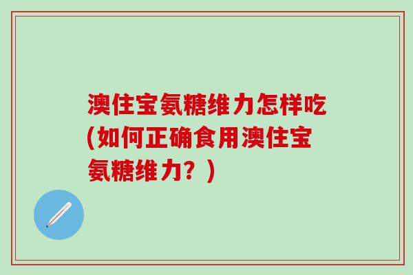 澳住宝氨糖维力怎样吃(如何正确食用澳住宝氨糖维力？)-第1张图片-氨糖科普网