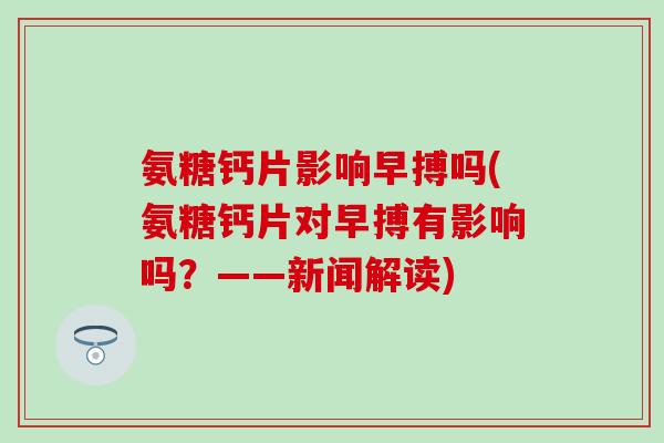 氨糖钙片影响早搏吗(氨糖钙片对早搏有影响吗?——新闻解读)-第1张图片-氨糖科普网 氨糖钙片影响早搏吗(氨糖钙片对早搏有影响吗?——新闻解读)-第1张图片-氨糖科普网