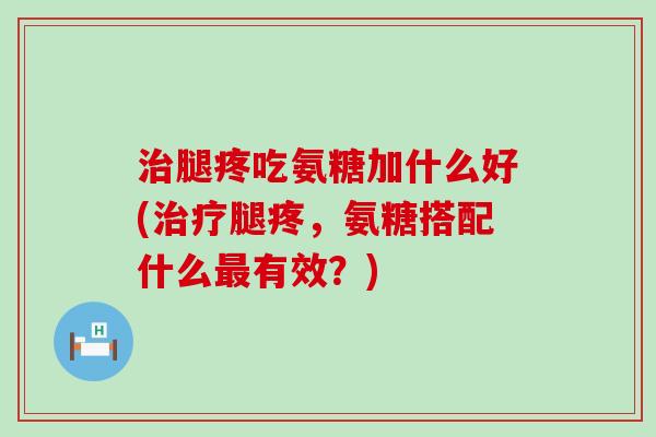 治腿疼吃氨糖加什么好(治疗腿疼,氨糖搭配什么最有效?)-第1张图片-氨糖科普网 治腿疼吃氨糖加什么好(治疗腿疼,氨糖搭配什么最有效?)-第1张图片-氨糖科普网