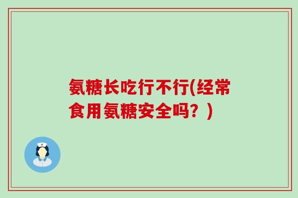 氨糖长吃行不行(经常食用氨糖安全吗？)-第1张图片-氨糖科普网