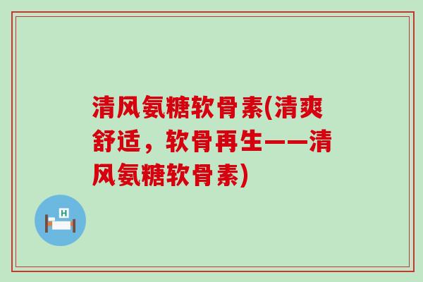 清风氨糖软骨素(清爽舒适,软骨再生——清风氨糖软骨素)-第1张图片-氨糖科普网 清风氨糖软骨素(清爽舒适,软骨再生——清风氨糖软骨素)-第1张图片-氨糖科普网