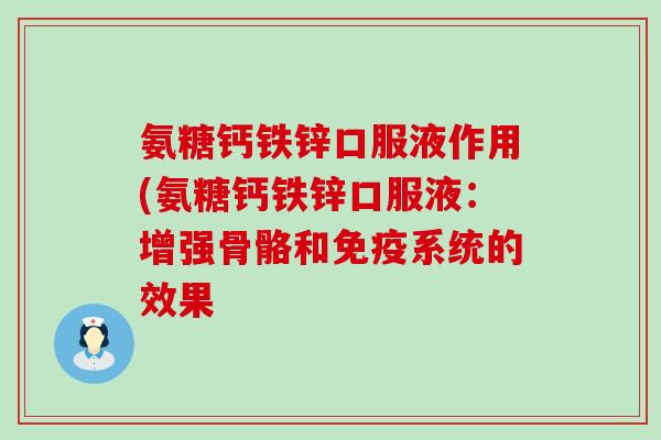 氨糖钙铁锌口服液作用(氨糖钙铁锌口服液：增强骨骼和免疫系统的效果-第1张图片-氨糖科普网