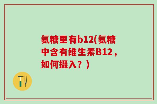 氨糖里有b12(氨糖中含有维生素B12，如何摄入？)-第1张图片-氨糖科普网