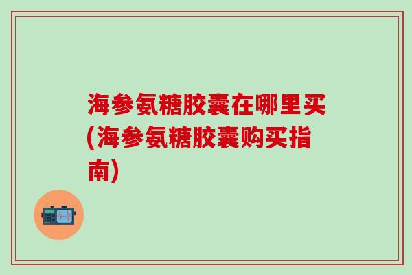 海参氨糖胶囊在哪里买(海参氨糖胶囊购买指南)-第1张图片-氨糖科普网 海参氨糖胶囊在哪里买(海参氨糖胶囊购买指南)-第1张图片-氨糖科普网