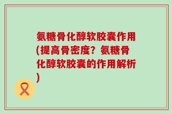 氨糖骨化醇软胶囊作用(提高骨密度?氨糖骨化醇软胶囊的作用解析)-第1张图片-氨糖科普网 氨糖骨化醇软胶囊作用(提高骨密度?氨糖骨化醇软胶囊的作用解析)-第1张图片-氨糖科普网
