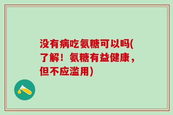 没有病吃氨糖可以吗(了解!氨糖有益健康,但不应滥用)-第1张图片-氨糖科普网 没有病吃氨糖可以吗(了解!氨糖有益健康,但不应滥用)-第1张图片-氨糖科普网