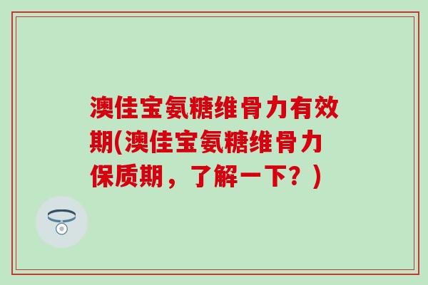 澳佳宝氨糖维骨力有效期(澳佳宝氨糖维骨力保质期,了解一下?)-第1张图片-氨糖科普网 澳佳宝氨糖维骨力有效期(澳佳宝氨糖维骨力保质期,了解一下?)-第1张图片-氨糖科普网