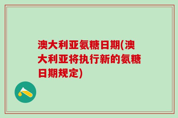 澳大利亚氨糖日期(澳大利亚将执行新的氨糖日期规定)-第1张图片-氨糖科普网