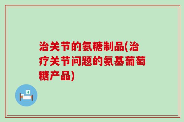 治关节的氨糖制品(治疗关节问题的氨基葡萄糖产品)-第1张图片-氨糖科普网 治关节的氨糖制品(治疗关节问题的氨基葡萄糖产品)-第1张图片-氨糖科普网