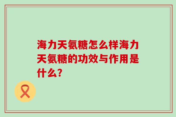 海力天氨糖怎么样海力天氨糖的功效与作用是什么?-第1张图片-氨糖科普网 海力天氨糖怎么样海力天氨糖的功效与作用是什么?-第1张图片-氨糖科普网