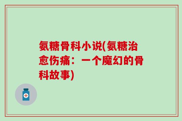氨糖骨科小说(氨糖治愈伤痛:一个魔幻的骨科故事)-第1张图片-氨糖科普网 氨糖骨科小说(氨糖治愈伤痛:一个魔幻的骨科故事)-第1张图片-氨糖科普网