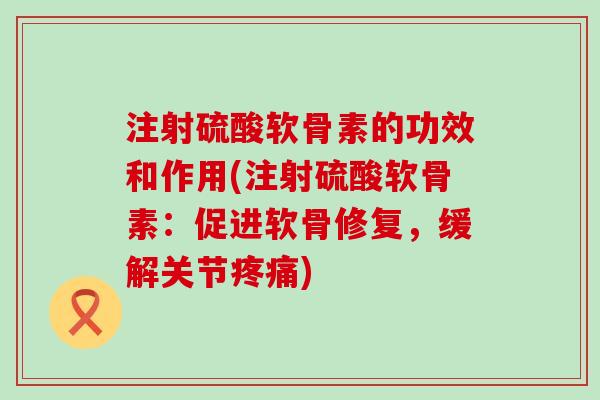 注射硫酸软骨素的功效和作用(注射硫酸软骨素:促进软骨修复,缓解关节疼痛)-第1张图片-氨糖科普网 注射硫酸软骨素的功效和作用(注射硫酸软骨素:促进软骨修复,缓解关节疼痛)-第1张图片-氨糖科普网