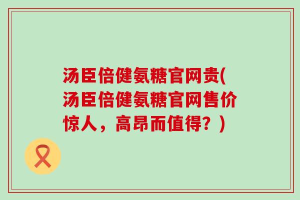 汤臣倍健氨糖官网贵(汤臣倍健氨糖官网售价惊人,高昂而值得?)-第1张图片-氨糖科普网 汤臣倍健氨糖官网贵(汤臣倍健氨糖官网售价惊人,高昂而值得?)-第1张图片-氨糖科普网