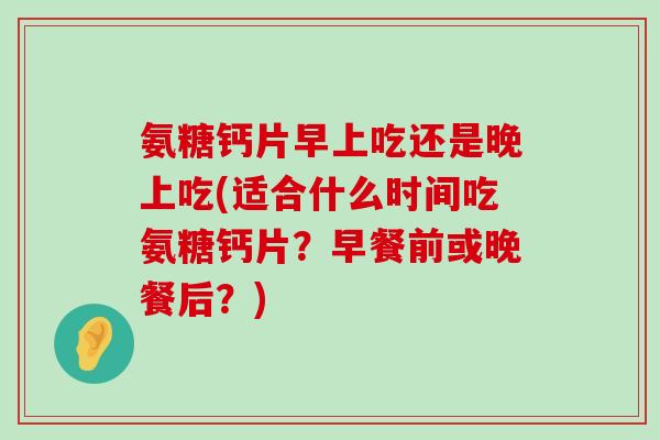 氨糖钙片早上吃还是晚上吃(适合什么时间吃氨糖钙片?早餐前或晚餐后?)-第1张图片-氨糖科普网 氨糖钙片早上吃还是晚上吃(适合什么时间吃氨糖钙片?早餐前或晚餐后?)-第1张图片-氨糖科普网