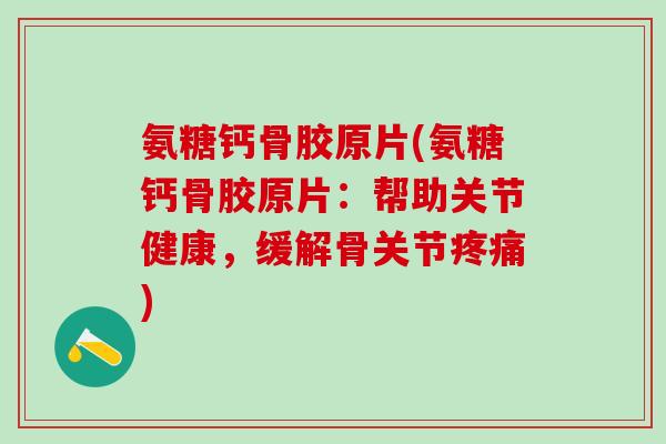 氨糖钙骨胶原片(氨糖钙骨胶原片：帮助关节健康，缓解骨关节疼痛)-第1张图片-氨糖科普网