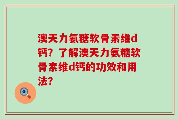 澳天力氨糖软骨素维d钙?了解澳天力氨糖软骨素维d钙的功效和用法?-第1张图片-氨糖科普网 澳天力氨糖软骨素维d钙?了解澳天力氨糖软骨素维d钙的功效和用法?-第1张图片-氨糖科普网