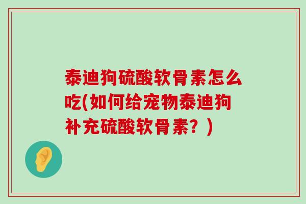 泰迪狗硫酸软骨素怎么吃(如何给宠物泰迪狗补充硫酸软骨素?)-第1张图片-氨糖科普网 泰迪狗硫酸软骨素怎么吃(如何给宠物泰迪狗补充硫酸软骨素?)-第1张图片-氨糖科普网