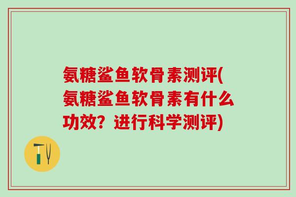 氨糖鲨鱼软骨素测评(氨糖鲨鱼软骨素有什么功效？进行科学测评)-第1张图片-氨糖科普网