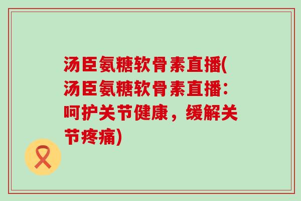 汤臣氨糖软骨素直播(汤臣氨糖软骨素直播:呵护关节健康,缓解关节疼痛)-第1张图片-氨糖科普网 汤臣氨糖软骨素直播(汤臣氨糖软骨素直播:呵护关节健康,缓解关节疼痛)-第1张图片-氨糖科普网