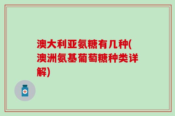 澳大利亚氨糖有几种(澳洲氨基葡萄糖种类详解)-第1张图片-氨糖科普网 澳大利亚氨糖有几种(澳洲氨基葡萄糖种类详解)-第1张图片-氨糖科普网