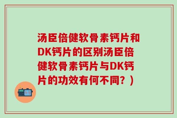 汤臣倍健软骨素钙片和DK钙片的区别汤臣倍健软骨素钙片与DK钙片的功效有何不同?)-第1张图片-氨糖科普网 汤臣倍健软骨素钙片和DK钙片的区别汤臣倍健软骨素钙片与DK钙片的功效有何不同?)-第1张图片-氨糖科普网