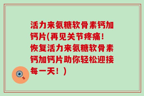 活力来氨糖软骨素钙加钙片(再见关节疼痛!恢复活力来氨糖软骨素钙加钙片助你轻松迎接每一天!)-第1张图片-氨糖科普网 活力来氨糖软骨素钙加钙片(再见关节疼痛!恢复活力来氨糖软骨素钙加钙片助你轻松迎接每一天!)-第1张图片-氨糖科普网