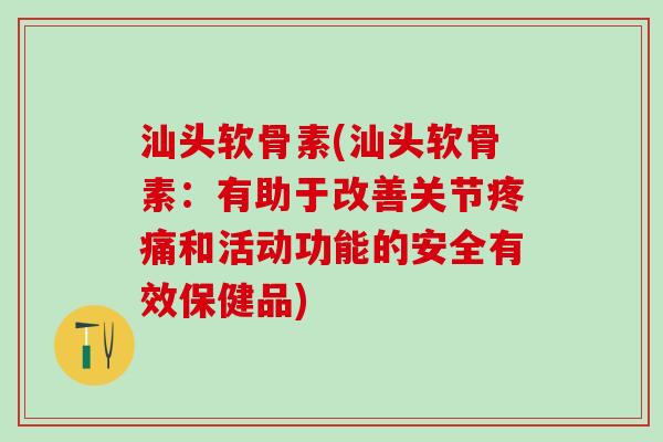 汕头软骨素(汕头软骨素：有助于改善关节疼痛和活动功能的安全有效保健品)-第1张图片-氨糖科普网