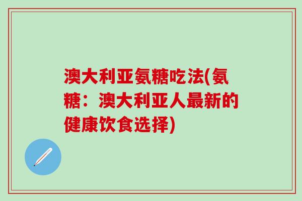 澳大利亚氨糖吃法(氨糖：澳大利亚人最新的健康饮食选择)-第1张图片-氨糖科普网