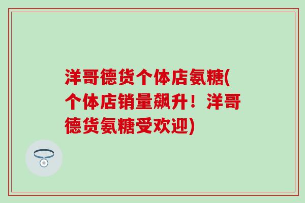 洋哥德货个体店氨糖(个体店销量飙升!洋哥德货氨糖受欢迎)-第1张图片-氨糖科普网 洋哥德货个体店氨糖(个体店销量飙升!洋哥德货氨糖受欢迎)-第1张图片-氨糖科普网