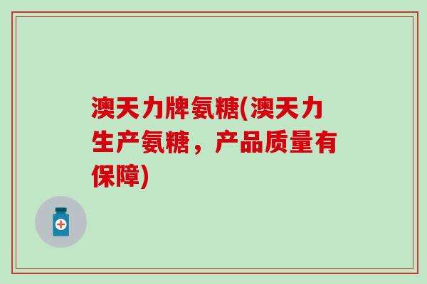 澳天力牌氨糖(澳天力生产氨糖,产品质量有保障)-第1张图片-氨糖科普网 澳天力牌氨糖(澳天力生产氨糖,产品质量有保障)-第1张图片-氨糖科普网