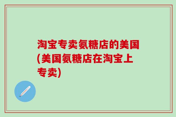 淘宝专卖氨糖店的美国(美国氨糖店在淘宝上专卖)-第1张图片-氨糖科普网 淘宝专卖氨糖店的美国(美国氨糖店在淘宝上专卖)-第1张图片-氨糖科普网