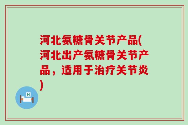河北氨糖骨关节产品(河北出产氨糖骨关节产品,适用于治疗关节炎)-第1张图片-氨糖科普网 河北氨糖骨关节产品(河北出产氨糖骨关节产品,适用于治疗关节炎)-第1张图片-氨糖科普网