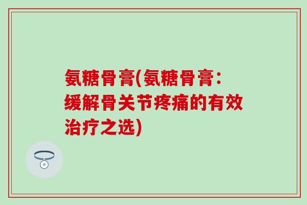 氨糖骨膏(氨糖骨膏：缓解骨关节疼痛的有效治疗之选)-第1张图片-氨糖科普网
