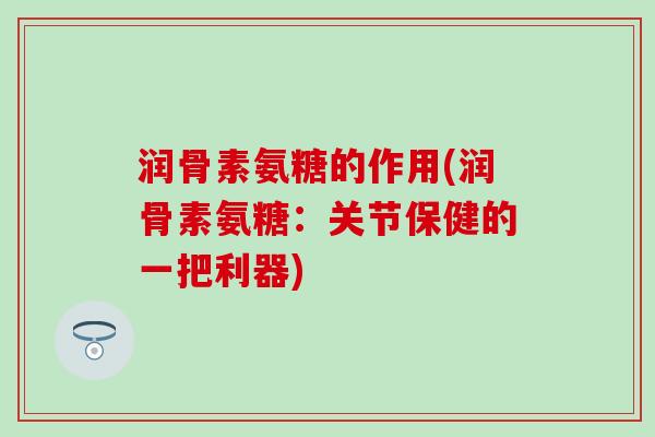 润骨素氨糖的作用(润骨素氨糖：关节保健的一把利器)-第1张图片-氨糖科普网
