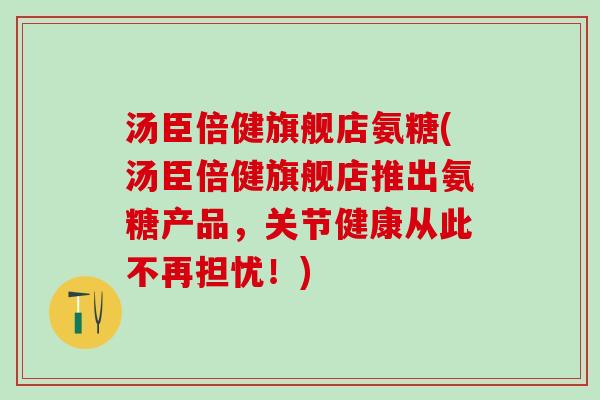 汤臣倍健旗舰店氨糖(汤臣倍健旗舰店推出氨糖产品,关节健康从此不再担忧!)-第1张图片-氨糖科普网 汤臣倍健旗舰店氨糖(汤臣倍健旗舰店推出氨糖产品,关节健康从此不再担忧!)-第1张图片-氨糖科普网