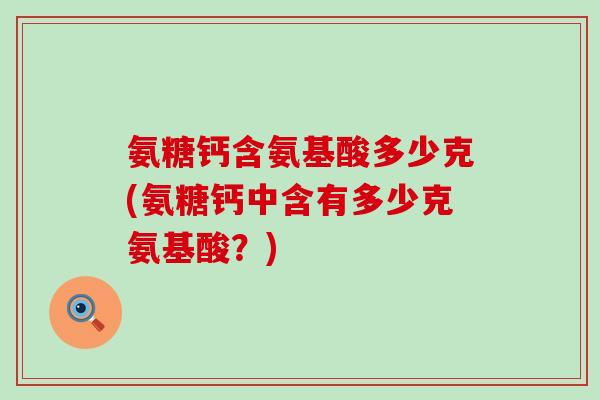氨糖钙含氨基酸多少克(氨糖钙中含有多少克氨基酸?)-第1张图片-氨糖科普网 氨糖钙含氨基酸多少克(氨糖钙中含有多少克氨基酸?)-第1张图片-氨糖科普网