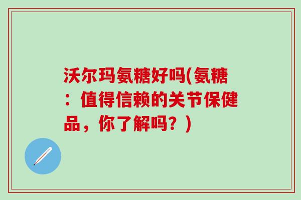 沃尔玛氨糖好吗(氨糖：值得信赖的关节保健品，你了解吗？)-第1张图片-氨糖科普网